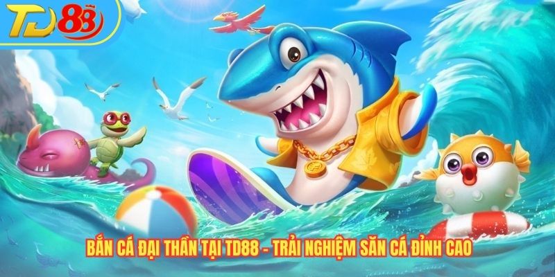Bắn Cá Đại Thần Tại TD88 – Trải Nghiệm Săn Cá Đỉnh Cao
