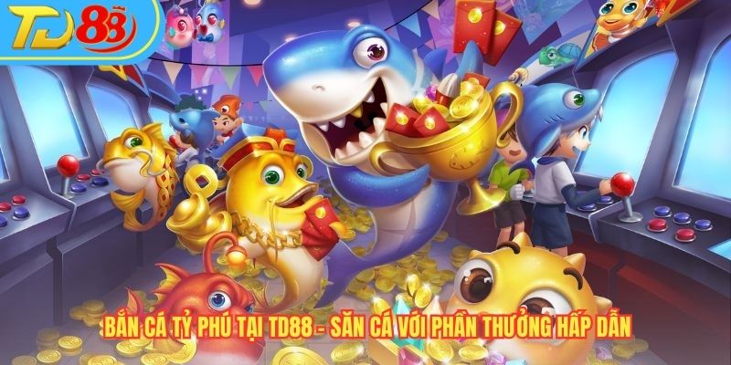 Bắn Cá Tỷ Phú Tại TD88 – Săn Cá Với Phần Thưởng Hấp Dẫn