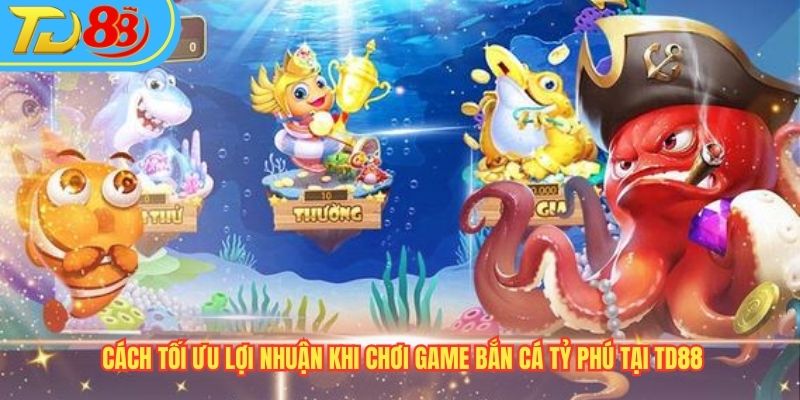 Cách tối ưu lợi nhuận khi chơi game Bắn Cá Tỷ Phú tại TD88