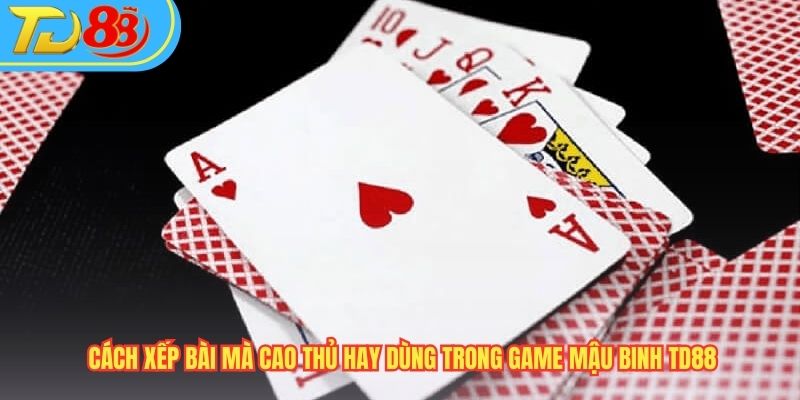Cách xếp bài mà cao thủ hay dùng trong game Mậu binh TD88