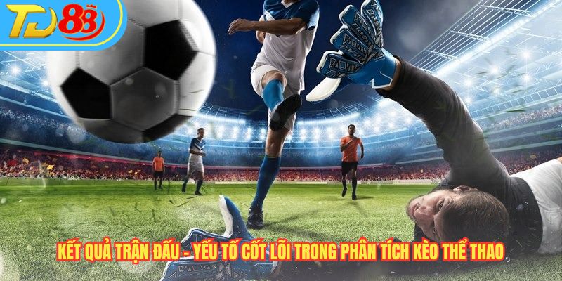 Kết Quả Trận Đấu – Yếu Tố Cốt Lõi Trong Phân Tích Kèo Thể Thao 